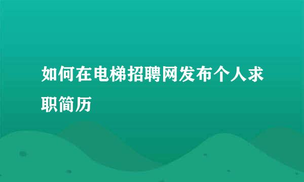 如何在电梯招聘网发布个人求职简历