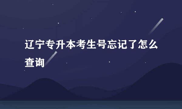 辽宁专升本考生号忘记了怎么查询
