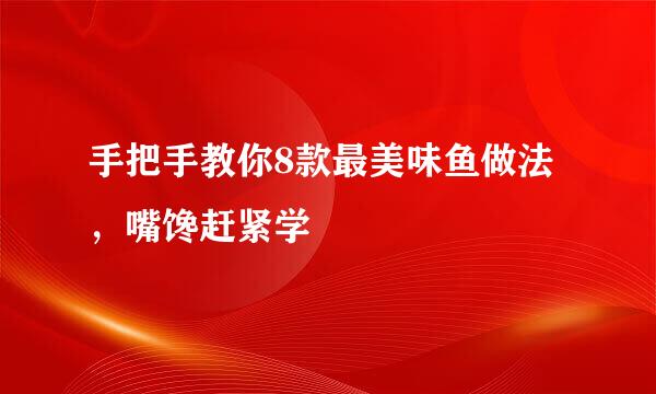 手把手教你8款最美味鱼做法，嘴馋赶紧学