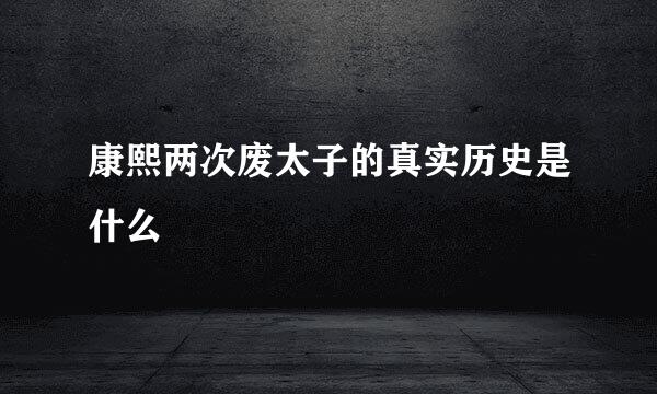 康熙两次废太子的真实历史是什么