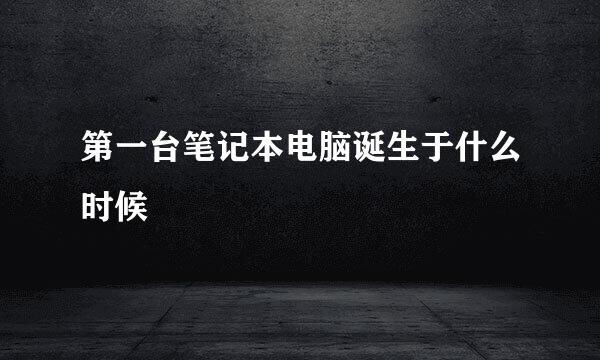 第一台笔记本电脑诞生于什么时候