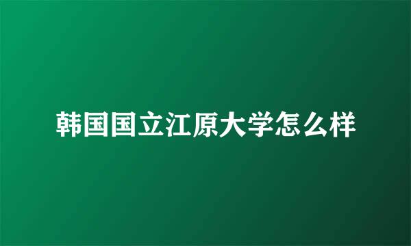 韩国国立江原大学怎么样