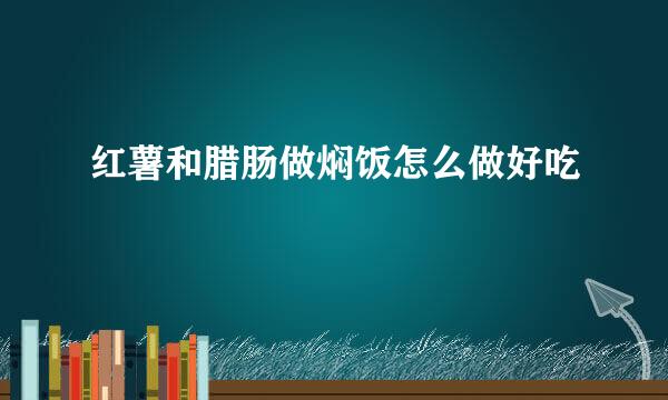 红薯和腊肠做焖饭怎么做好吃