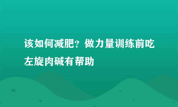 该如何减肥?做力量训练前吃左旋肉碱有帮助