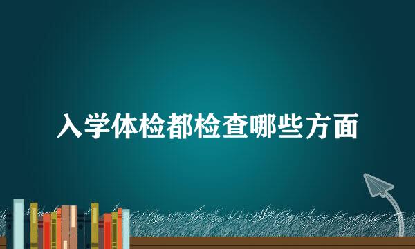 入学体检都检查哪些方面