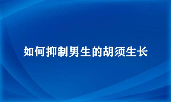 如何抑制男生的胡须生长