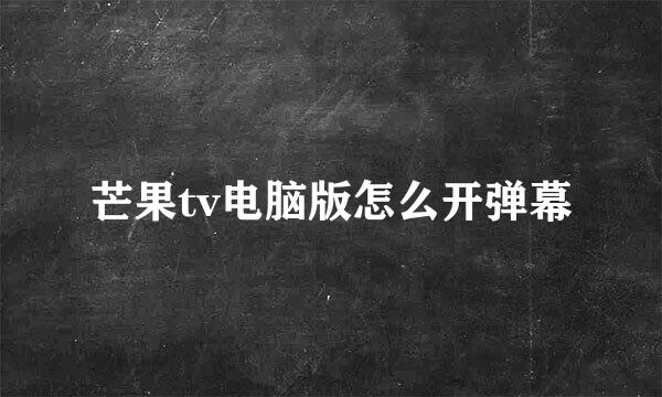 芒果tv电脑版怎么开弹幕