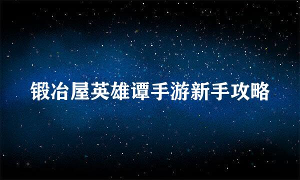 锻冶屋英雄谭手游新手攻略