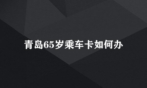 青岛65岁乘车卡如何办