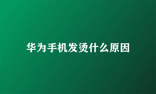 华为手机发烫什么原因