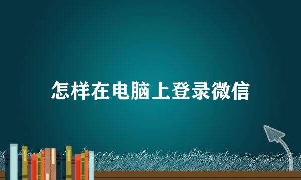 怎样在电脑上登录微信