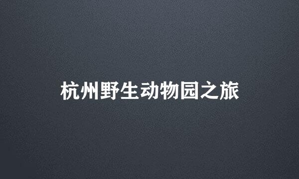 杭州野生动物园之旅