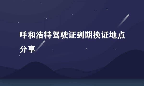 呼和浩特驾驶证到期换证地点分享