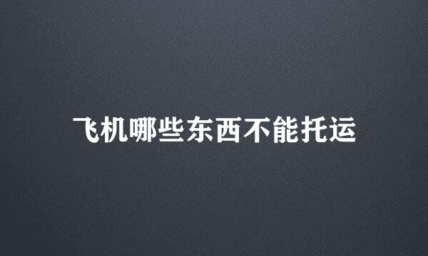 飞机哪些东西不能托运