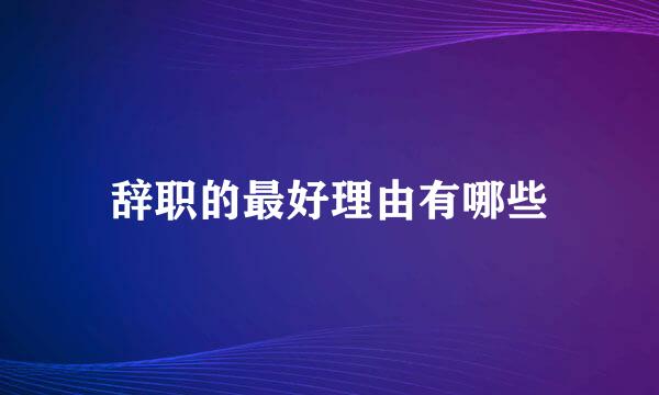 辞职的最好理由有哪些