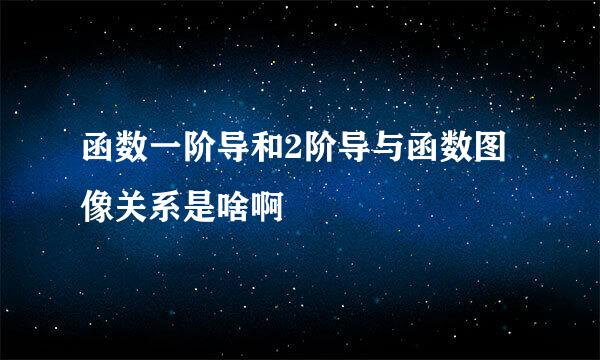 函数一阶导和2阶导与函数图像关系是啥啊