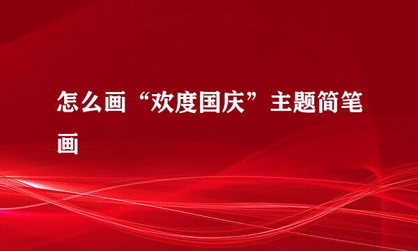 怎么画“欢度国庆”主题简笔画