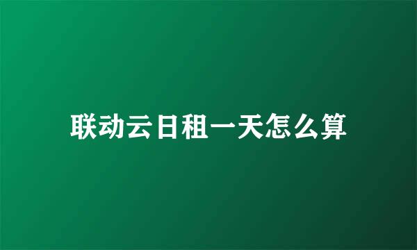 联动云日租一天怎么算