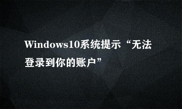 Windows10系统提示“无法登录到你的账户”