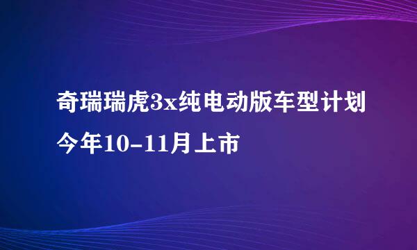 奇瑞瑞虎3x纯电动版车型计划今年10-11月上市
