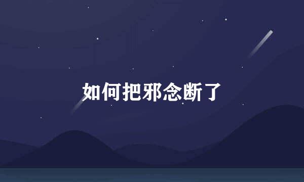 如何把邪念断了