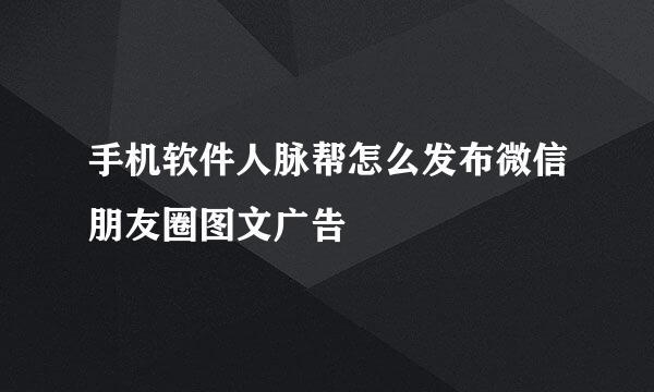 手机软件人脉帮怎么发布微信朋友圈图文广告