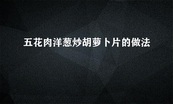 五花肉洋葱炒胡萝卜片的做法