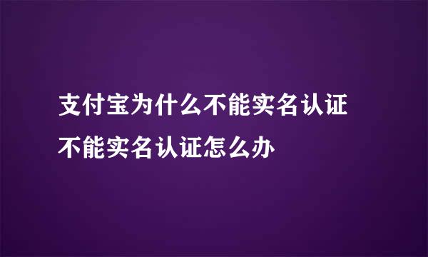 支付宝为什么不能实名认证 不能实名认证怎么办