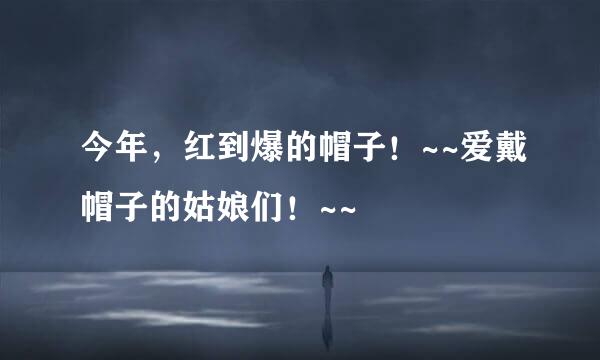 今年，红到爆的帽子！~~爱戴帽子的姑娘们！~~