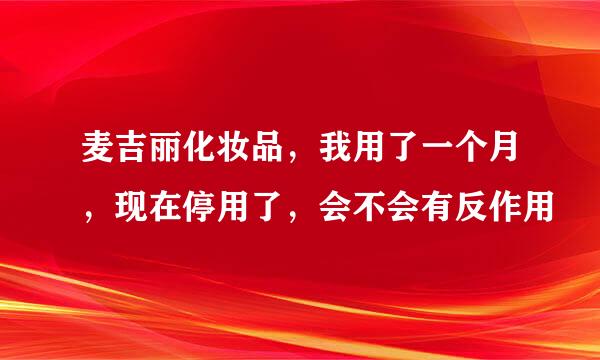 麦吉丽化妆品，我用了一个月，现在停用了，会不会有反作用