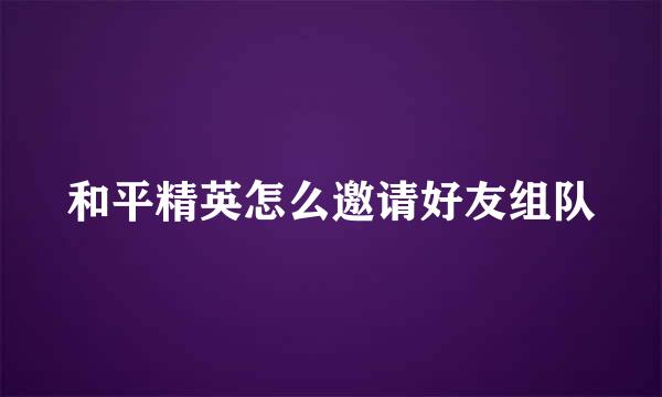 和平精英怎么邀请好友组队