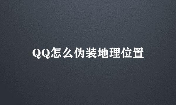 QQ怎么伪装地理位置