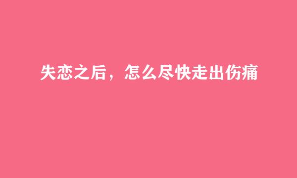 失恋之后，怎么尽快走出伤痛