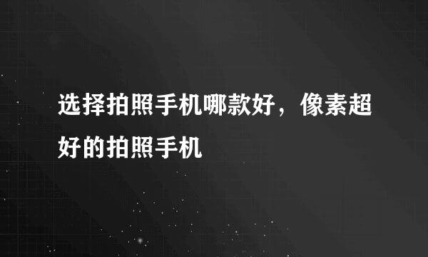 选择拍照手机哪款好，像素超好的拍照手机