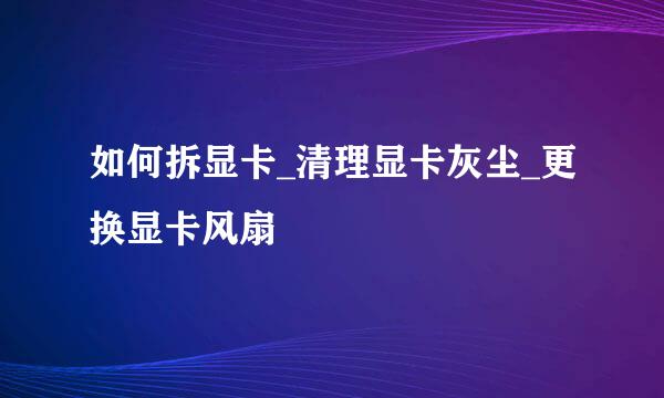如何拆显卡_清理显卡灰尘_更换显卡风扇