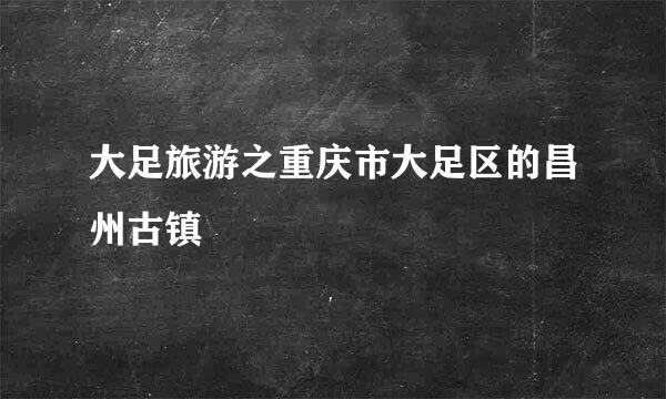 大足旅游之重庆市大足区的昌州古镇