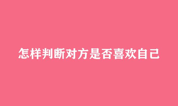 怎样判断对方是否喜欢自己