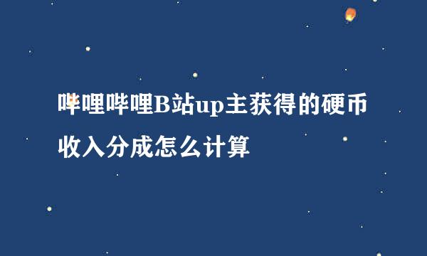 哔哩哔哩B站up主获得的硬币收入分成怎么计算