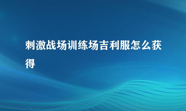刺激战场训练场吉利服怎么获得