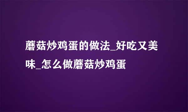 蘑菇炒鸡蛋的做法_好吃又美味_怎么做蘑菇炒鸡蛋