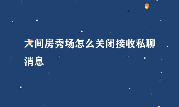 六间房秀场怎么关闭接收私聊消息