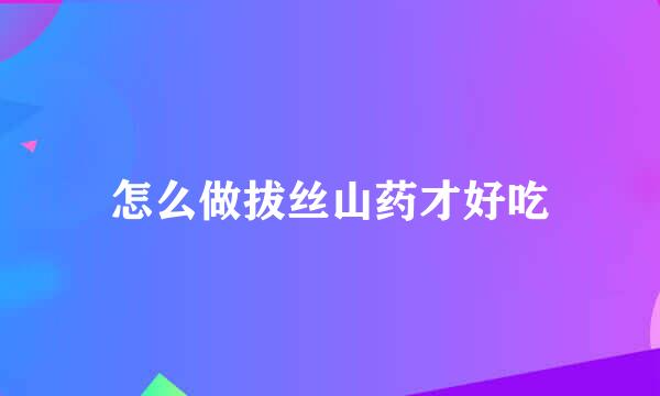 怎么做拔丝山药才好吃