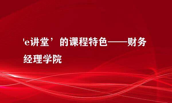 'e讲堂’的课程特色——财务经理学院