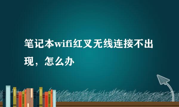 笔记本wifi红叉无线连接不出现，怎么办
