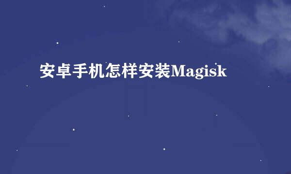安卓手机怎样安装Magisk