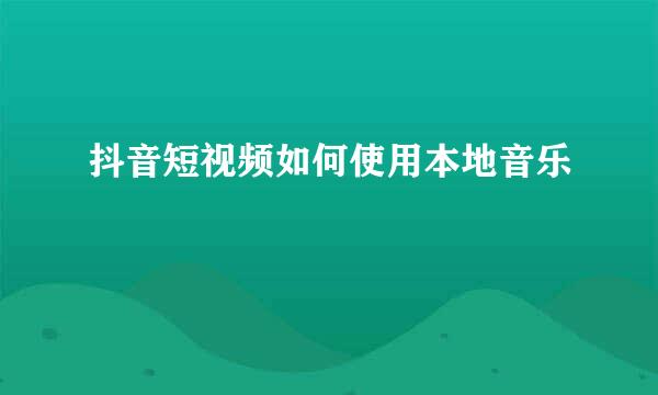 抖音短视频如何使用本地音乐
