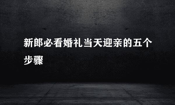 新郎必看婚礼当天迎亲的五个步骤
