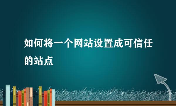如何将一个网站设置成可信任的站点