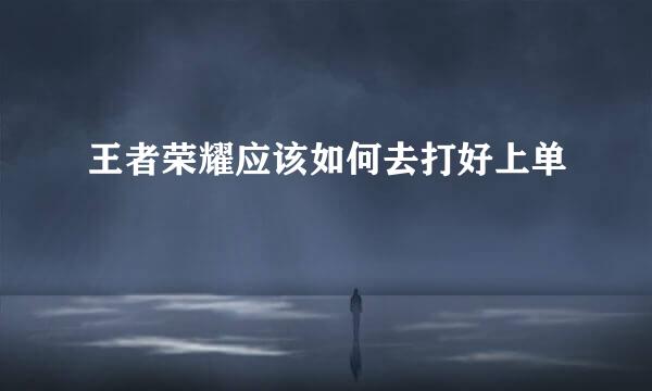 王者荣耀应该如何去打好上单