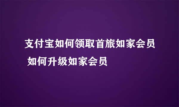 支付宝如何领取首旅如家会员 如何升级如家会员